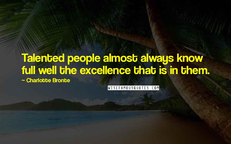 Charlotte Bronte Quotes: Talented people almost always know full well the excellence that is in them.