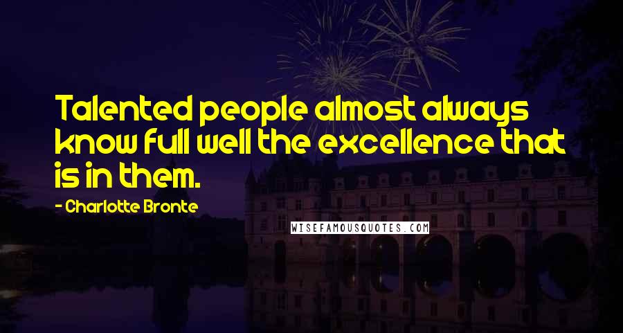 Charlotte Bronte Quotes: Talented people almost always know full well the excellence that is in them.