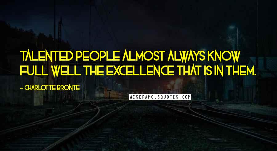 Charlotte Bronte Quotes: Talented people almost always know full well the excellence that is in them.