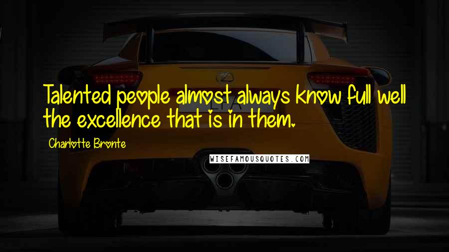 Charlotte Bronte Quotes: Talented people almost always know full well the excellence that is in them.