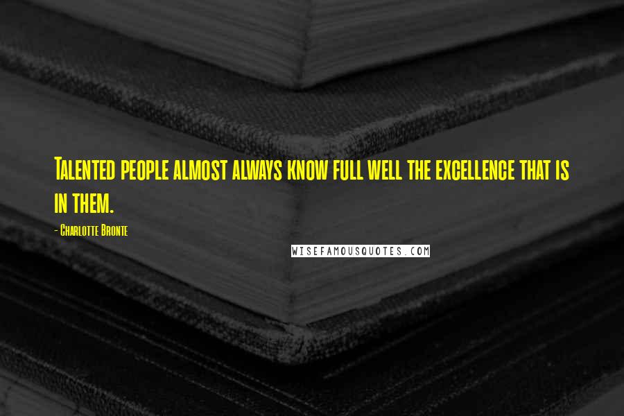 Charlotte Bronte Quotes: Talented people almost always know full well the excellence that is in them.