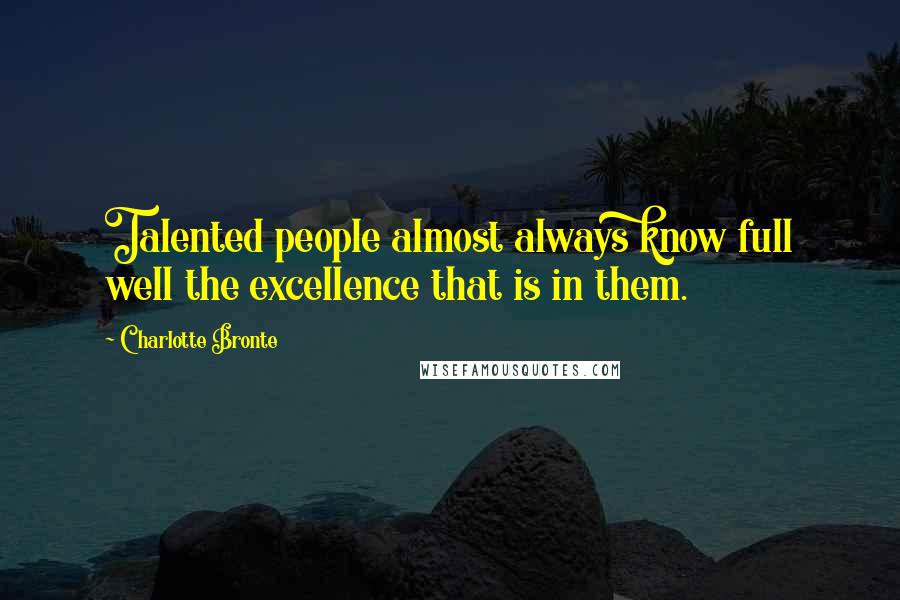 Charlotte Bronte Quotes: Talented people almost always know full well the excellence that is in them.