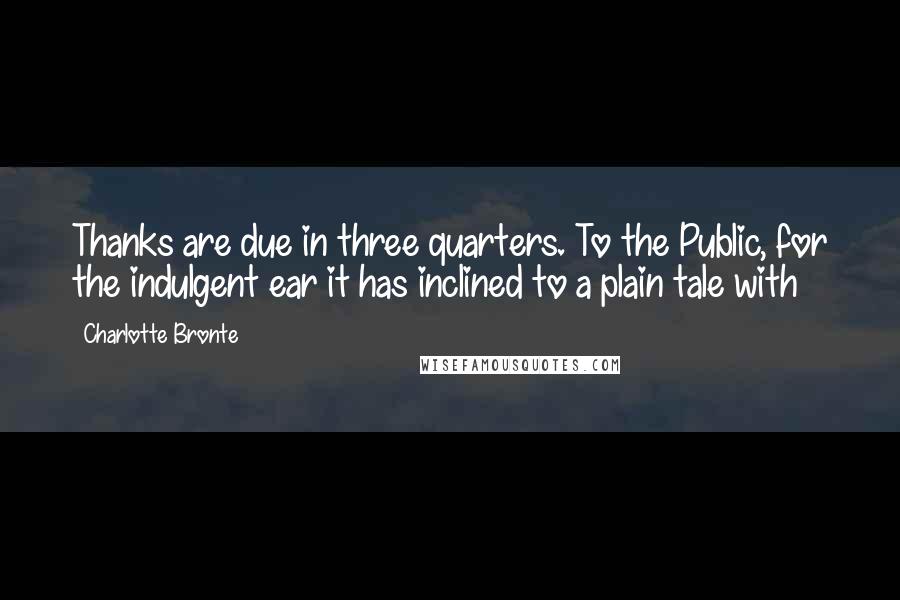 Charlotte Bronte Quotes: Thanks are due in three quarters. To the Public, for the indulgent ear it has inclined to a plain tale with