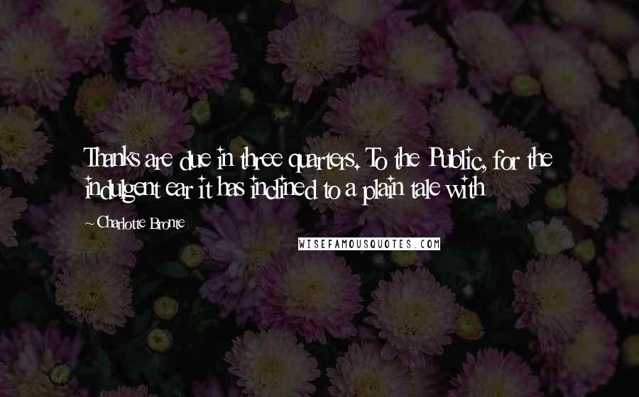 Charlotte Bronte Quotes: Thanks are due in three quarters. To the Public, for the indulgent ear it has inclined to a plain tale with