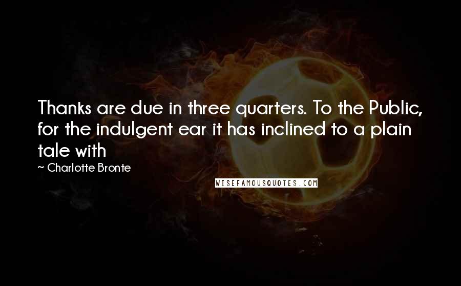 Charlotte Bronte Quotes: Thanks are due in three quarters. To the Public, for the indulgent ear it has inclined to a plain tale with