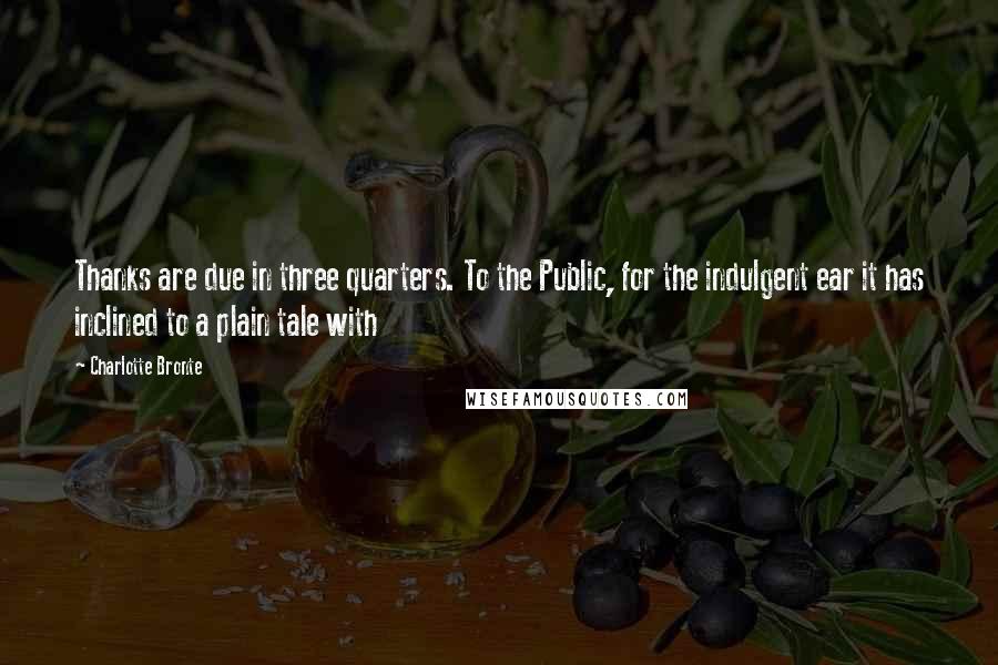 Charlotte Bronte Quotes: Thanks are due in three quarters. To the Public, for the indulgent ear it has inclined to a plain tale with