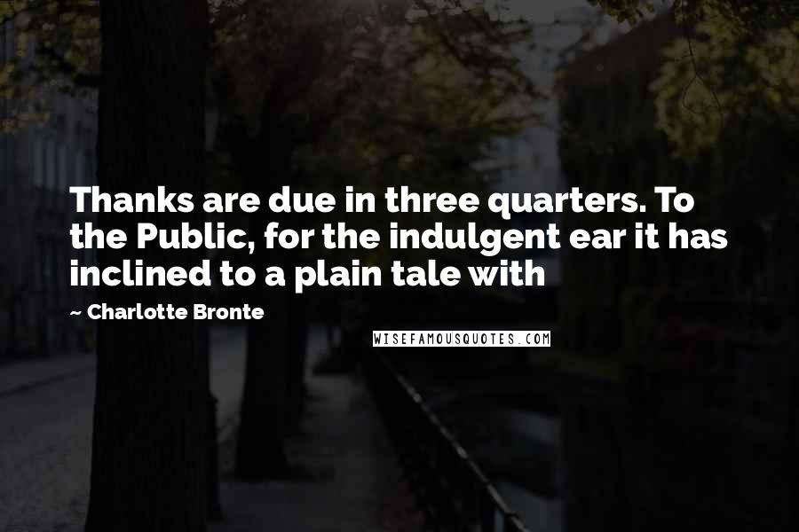 Charlotte Bronte Quotes: Thanks are due in three quarters. To the Public, for the indulgent ear it has inclined to a plain tale with