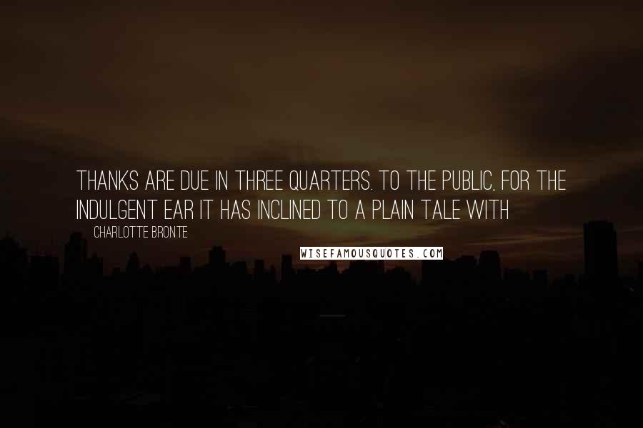 Charlotte Bronte Quotes: Thanks are due in three quarters. To the Public, for the indulgent ear it has inclined to a plain tale with