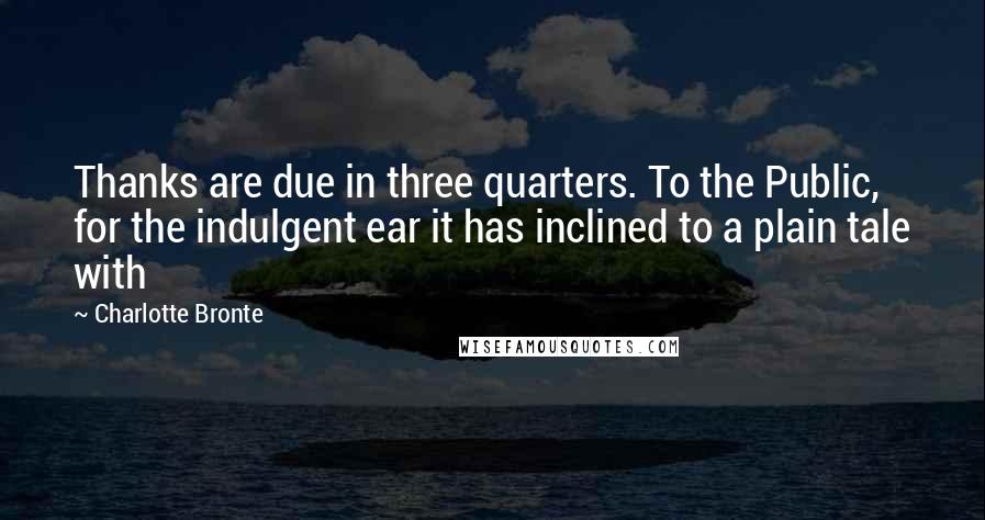 Charlotte Bronte Quotes: Thanks are due in three quarters. To the Public, for the indulgent ear it has inclined to a plain tale with