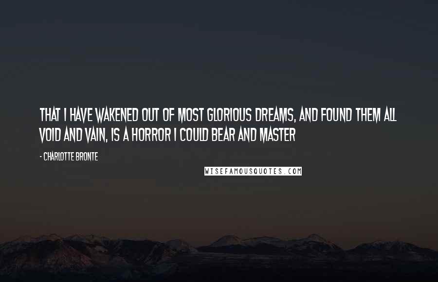 Charlotte Bronte Quotes: That I have wakened out of most glorious dreams, and found them all void and vain, is a horror I could bear and master