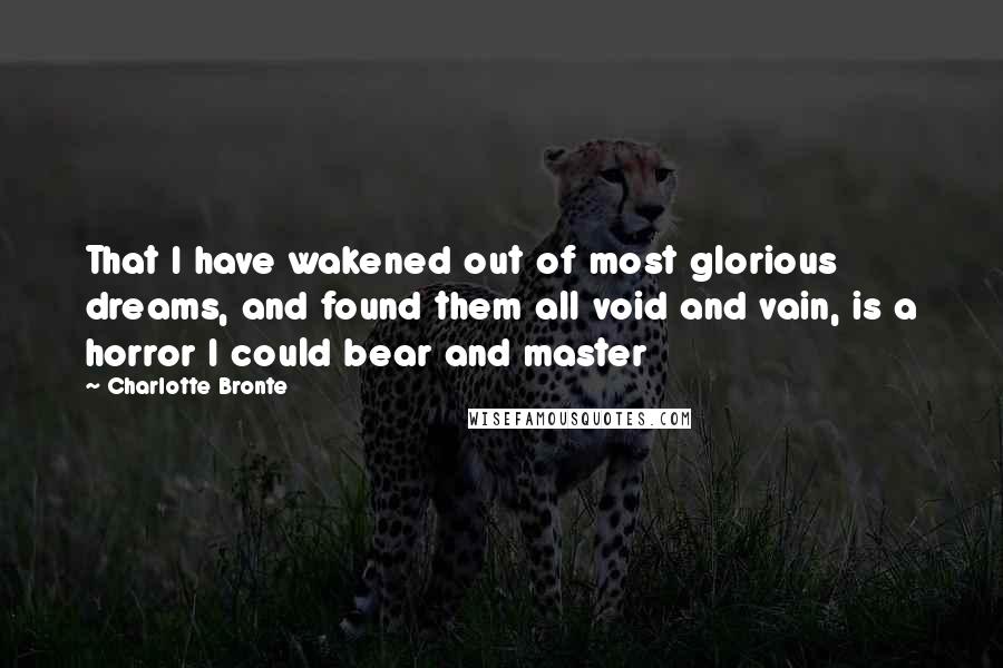 Charlotte Bronte Quotes: That I have wakened out of most glorious dreams, and found them all void and vain, is a horror I could bear and master