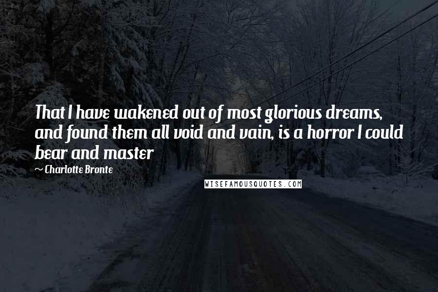 Charlotte Bronte Quotes: That I have wakened out of most glorious dreams, and found them all void and vain, is a horror I could bear and master