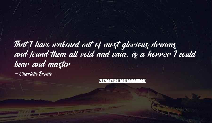 Charlotte Bronte Quotes: That I have wakened out of most glorious dreams, and found them all void and vain, is a horror I could bear and master