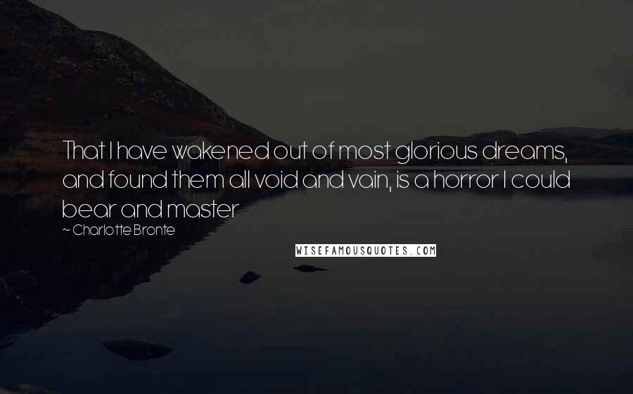 Charlotte Bronte Quotes: That I have wakened out of most glorious dreams, and found them all void and vain, is a horror I could bear and master