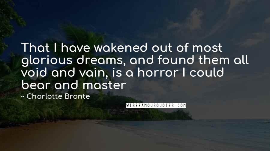 Charlotte Bronte Quotes: That I have wakened out of most glorious dreams, and found them all void and vain, is a horror I could bear and master