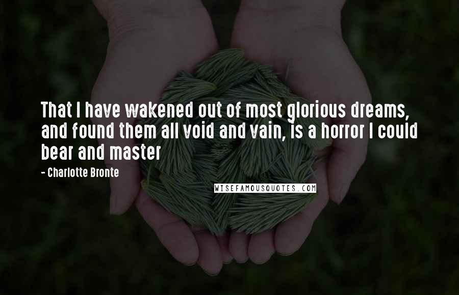 Charlotte Bronte Quotes: That I have wakened out of most glorious dreams, and found them all void and vain, is a horror I could bear and master