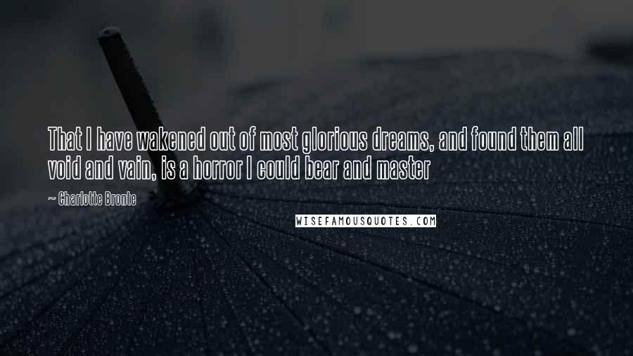 Charlotte Bronte Quotes: That I have wakened out of most glorious dreams, and found them all void and vain, is a horror I could bear and master