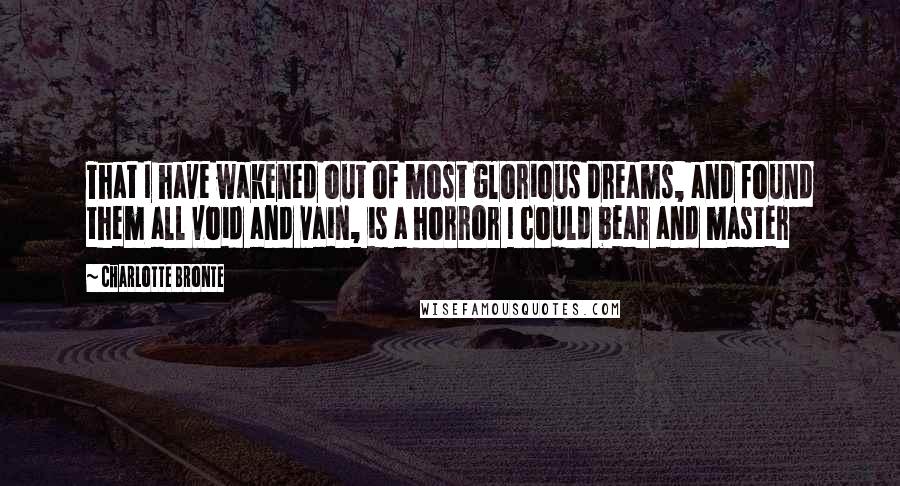 Charlotte Bronte Quotes: That I have wakened out of most glorious dreams, and found them all void and vain, is a horror I could bear and master