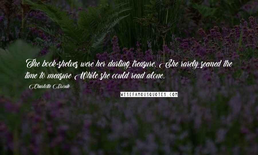 Charlotte Bronte Quotes: The book-shelves were her darling treasure, She rarely seemed the time to measure While she could read alone.
