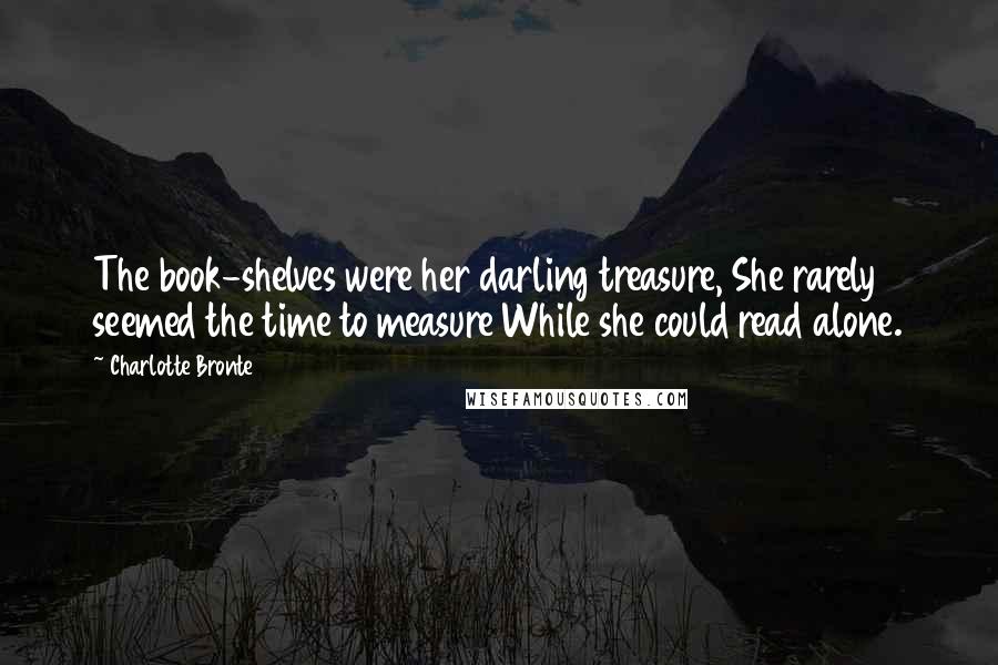 Charlotte Bronte Quotes: The book-shelves were her darling treasure, She rarely seemed the time to measure While she could read alone.