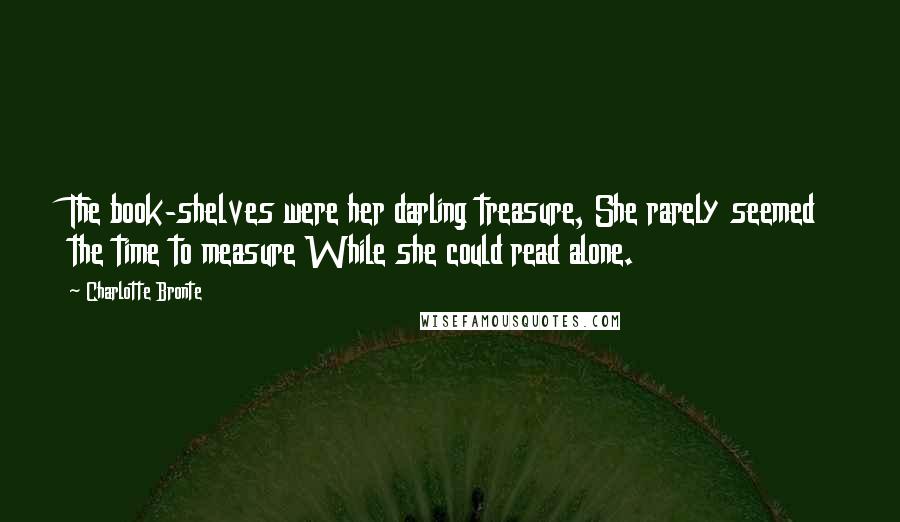 Charlotte Bronte Quotes: The book-shelves were her darling treasure, She rarely seemed the time to measure While she could read alone.