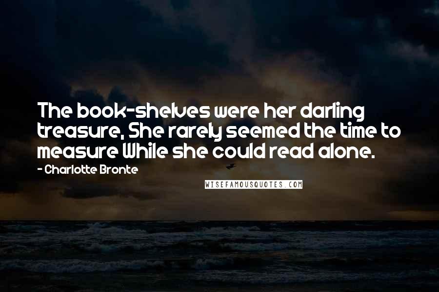 Charlotte Bronte Quotes: The book-shelves were her darling treasure, She rarely seemed the time to measure While she could read alone.