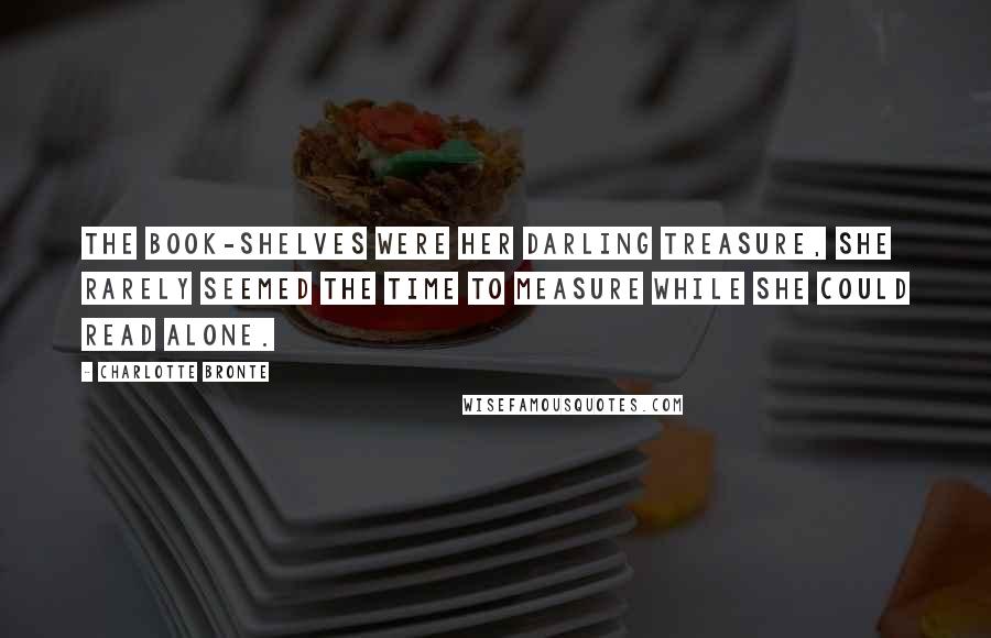 Charlotte Bronte Quotes: The book-shelves were her darling treasure, She rarely seemed the time to measure While she could read alone.