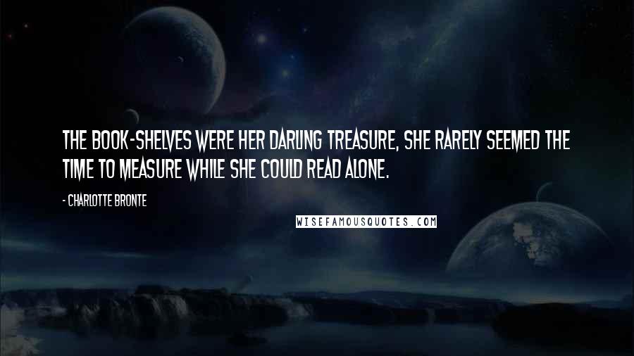 Charlotte Bronte Quotes: The book-shelves were her darling treasure, She rarely seemed the time to measure While she could read alone.