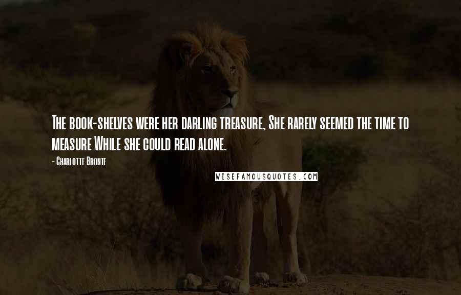 Charlotte Bronte Quotes: The book-shelves were her darling treasure, She rarely seemed the time to measure While she could read alone.