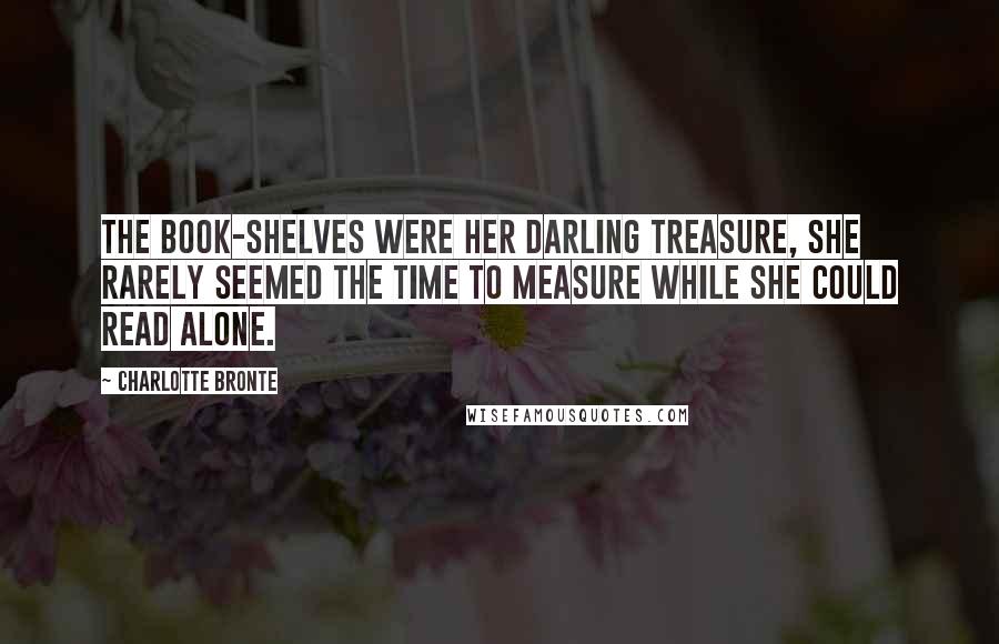 Charlotte Bronte Quotes: The book-shelves were her darling treasure, She rarely seemed the time to measure While she could read alone.