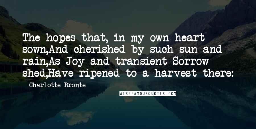 Charlotte Bronte Quotes: The hopes that, in my own heart sown,And cherished by such sun and rain,As Joy and transient Sorrow shed,Have ripened to a harvest there: