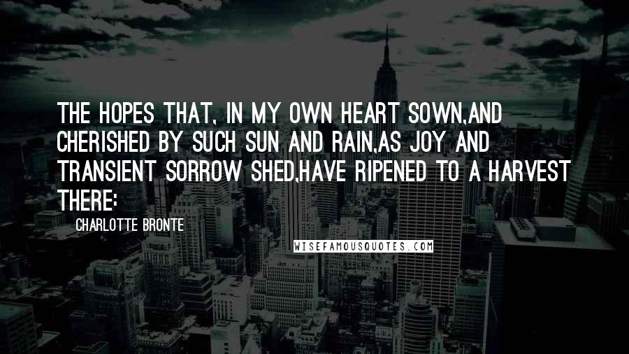 Charlotte Bronte Quotes: The hopes that, in my own heart sown,And cherished by such sun and rain,As Joy and transient Sorrow shed,Have ripened to a harvest there: