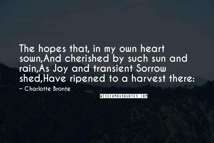 Charlotte Bronte Quotes: The hopes that, in my own heart sown,And cherished by such sun and rain,As Joy and transient Sorrow shed,Have ripened to a harvest there: