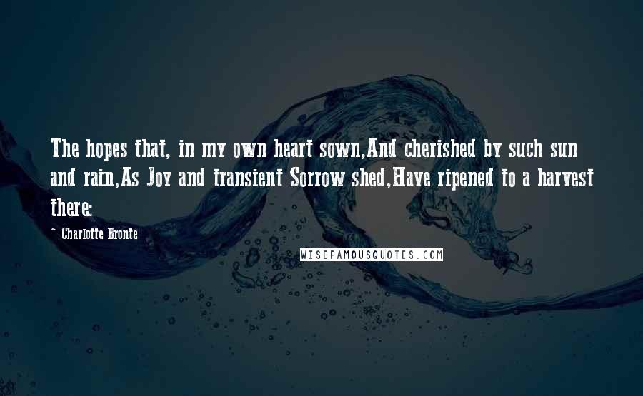 Charlotte Bronte Quotes: The hopes that, in my own heart sown,And cherished by such sun and rain,As Joy and transient Sorrow shed,Have ripened to a harvest there: