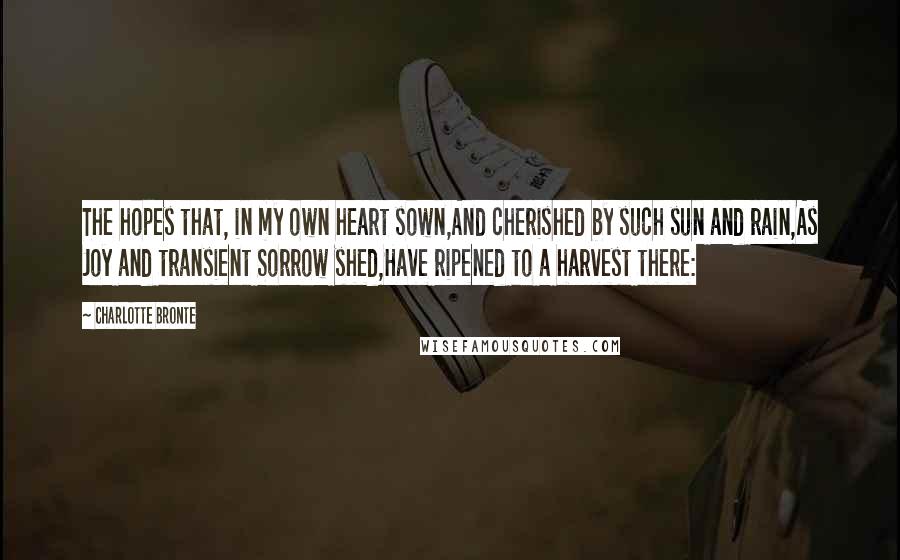 Charlotte Bronte Quotes: The hopes that, in my own heart sown,And cherished by such sun and rain,As Joy and transient Sorrow shed,Have ripened to a harvest there: