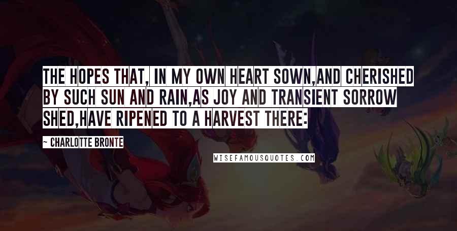 Charlotte Bronte Quotes: The hopes that, in my own heart sown,And cherished by such sun and rain,As Joy and transient Sorrow shed,Have ripened to a harvest there: