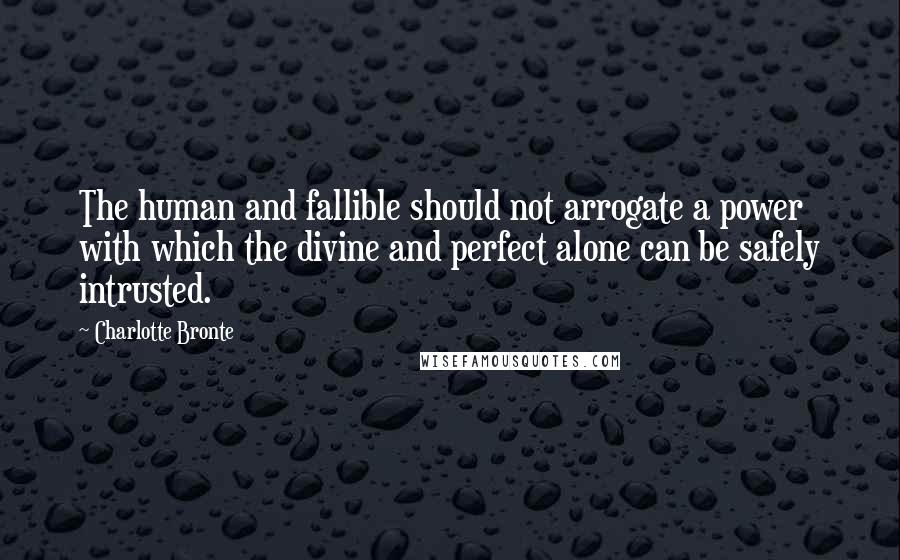 Charlotte Bronte Quotes: The human and fallible should not arrogate a power with which the divine and perfect alone can be safely intrusted.