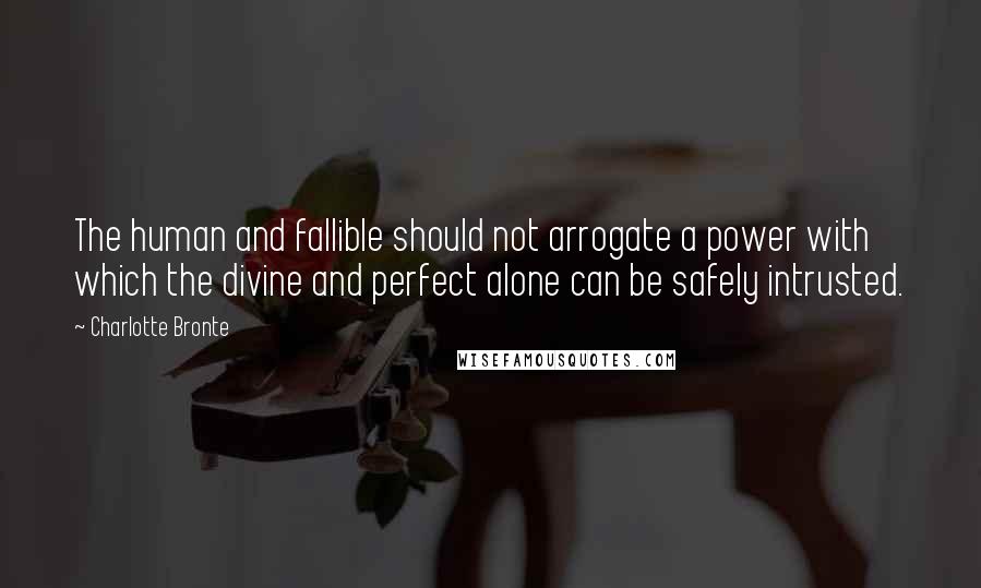 Charlotte Bronte Quotes: The human and fallible should not arrogate a power with which the divine and perfect alone can be safely intrusted.