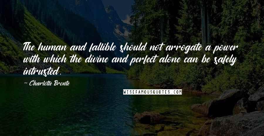 Charlotte Bronte Quotes: The human and fallible should not arrogate a power with which the divine and perfect alone can be safely intrusted.