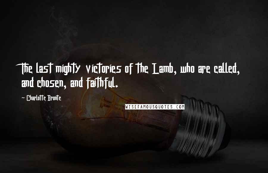 Charlotte Bronte Quotes: The last mighty victories of the Lamb, who are called, and chosen, and faithful.