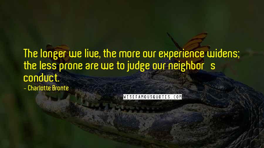 Charlotte Bronte Quotes: The longer we live, the more our experience widens; the less prone are we to judge our neighbor's conduct.