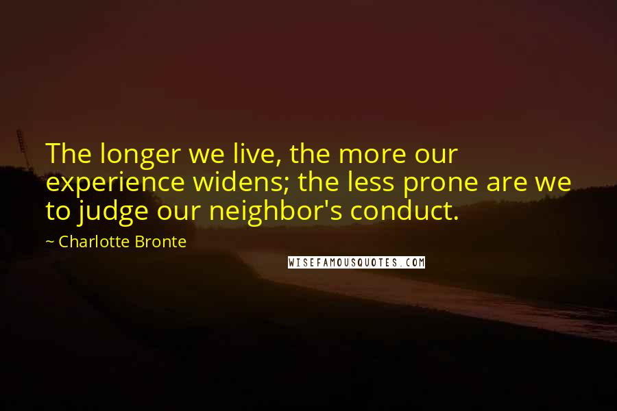 Charlotte Bronte Quotes: The longer we live, the more our experience widens; the less prone are we to judge our neighbor's conduct.