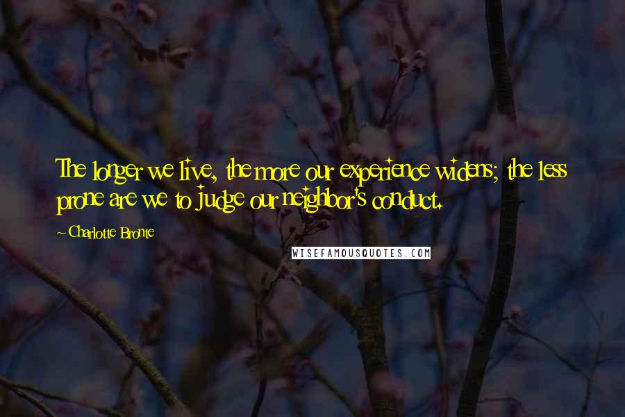 Charlotte Bronte Quotes: The longer we live, the more our experience widens; the less prone are we to judge our neighbor's conduct.