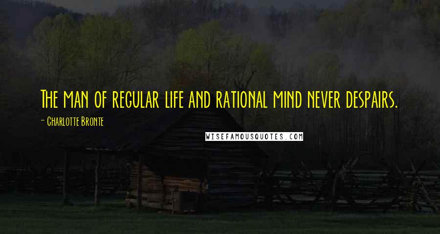 Charlotte Bronte Quotes: The man of regular life and rational mind never despairs.