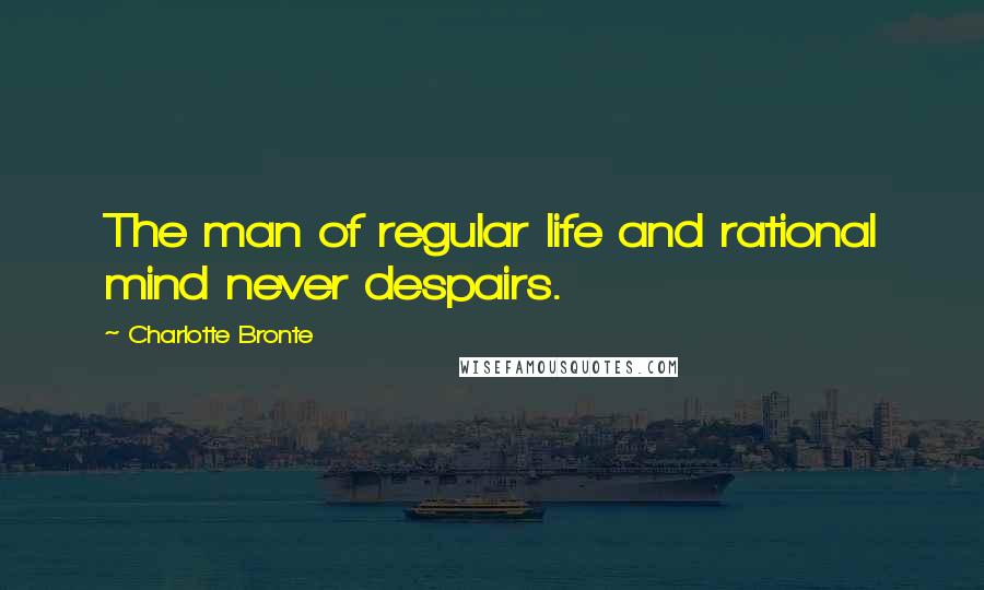 Charlotte Bronte Quotes: The man of regular life and rational mind never despairs.