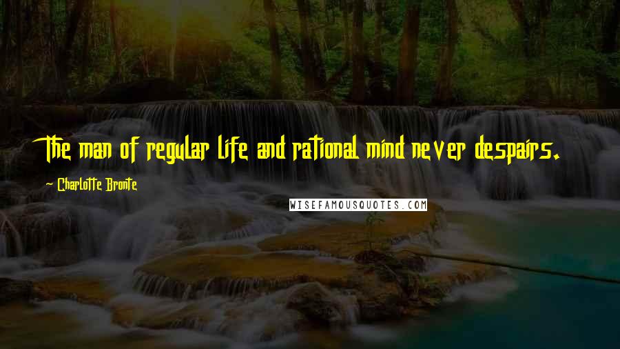 Charlotte Bronte Quotes: The man of regular life and rational mind never despairs.