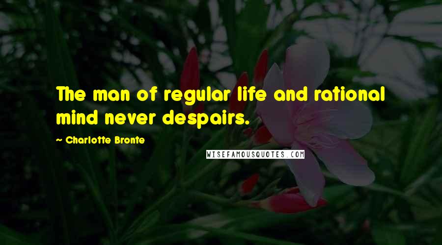 Charlotte Bronte Quotes: The man of regular life and rational mind never despairs.