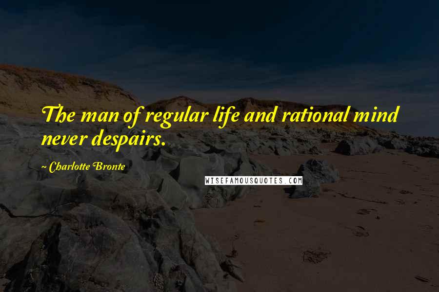Charlotte Bronte Quotes: The man of regular life and rational mind never despairs.