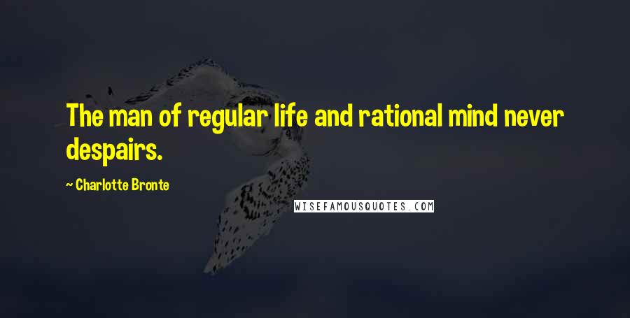 Charlotte Bronte Quotes: The man of regular life and rational mind never despairs.