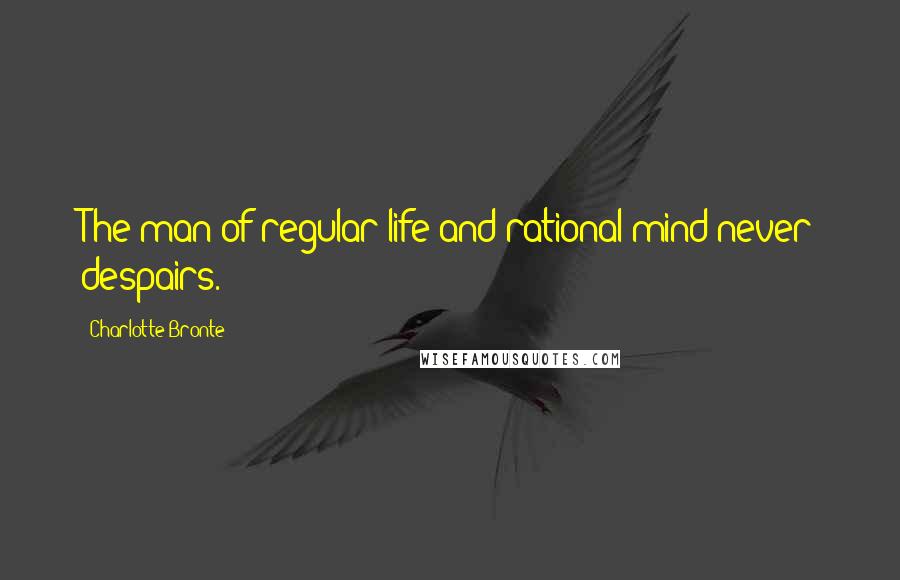 Charlotte Bronte Quotes: The man of regular life and rational mind never despairs.